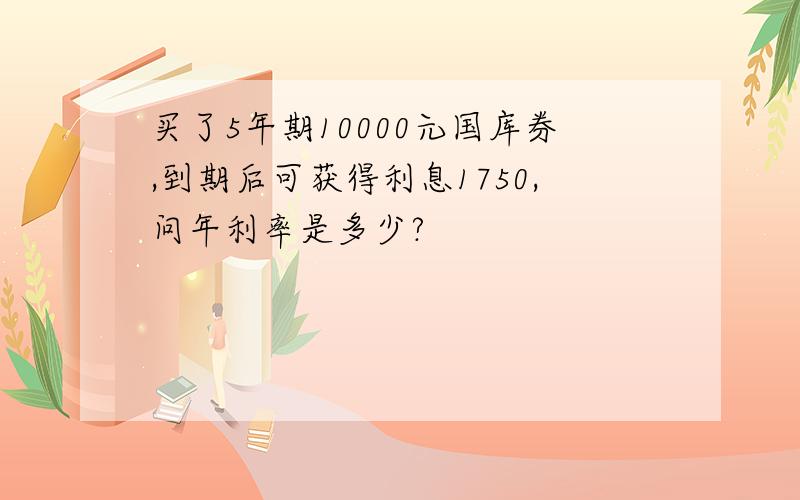 买了5年期10000元国库券,到期后可获得利息1750,问年利率是多少?