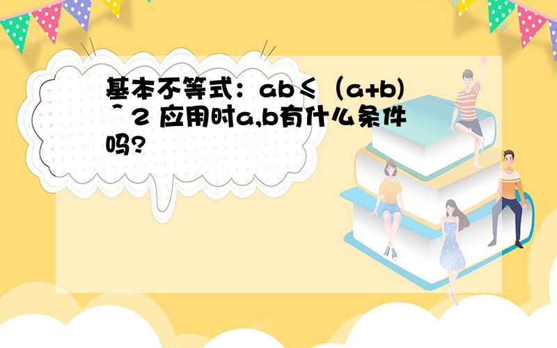 基本不等式：ab≤（a+b)＾2 应用时a,b有什么条件吗?