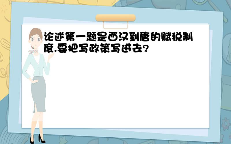 论述第一题是西汉到唐的赋税制度.要把写政策写进去?