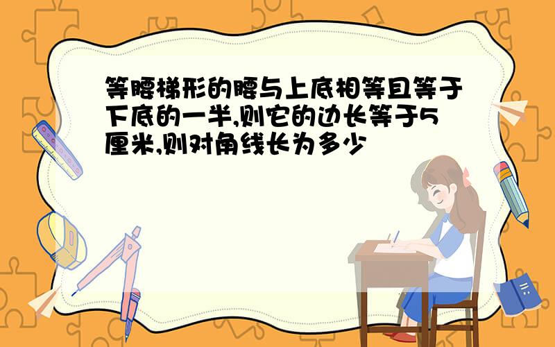 等腰梯形的腰与上底相等且等于下底的一半,则它的边长等于5厘米,则对角线长为多少