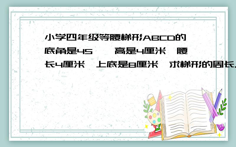 小学四年级等腰梯形ABCD的底角是45°,高是4厘米,腰长4厘米,上底是8厘米,求梯形的周长.