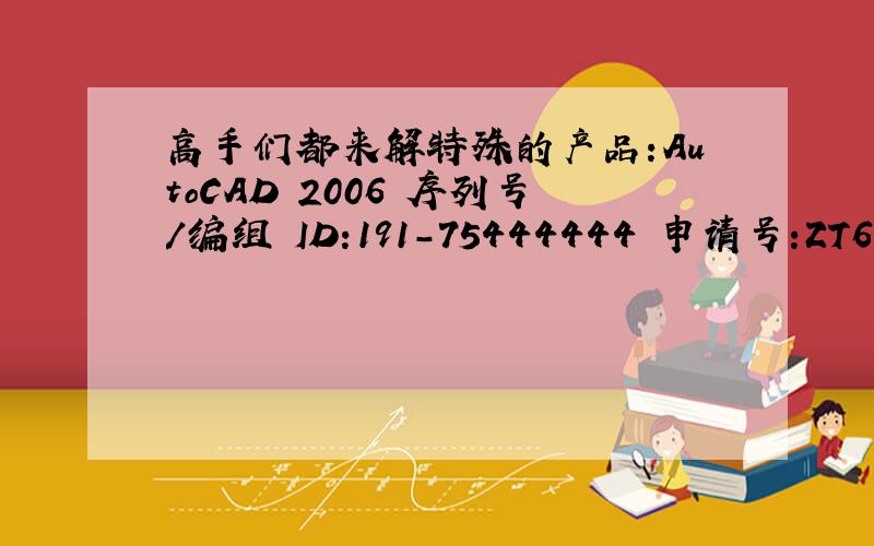 高手们都来解特殊的产品:AutoCAD 2006 序列号/编组 ID:191-75444444 申请号:ZT64 D92