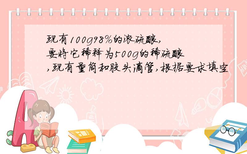 现有100g98%的浓硫酸,要将它稀释为500g的稀硫酸,现有量筒和胶头滴管,根据要求填空