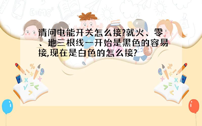 请问电能开关怎么接?就火、零、地三根线一开始是黑色的容易接,现在是白色的怎么接?