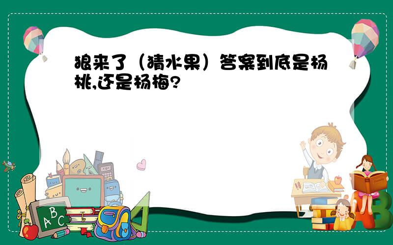 狼来了（猜水果）答案到底是杨桃,还是杨梅?