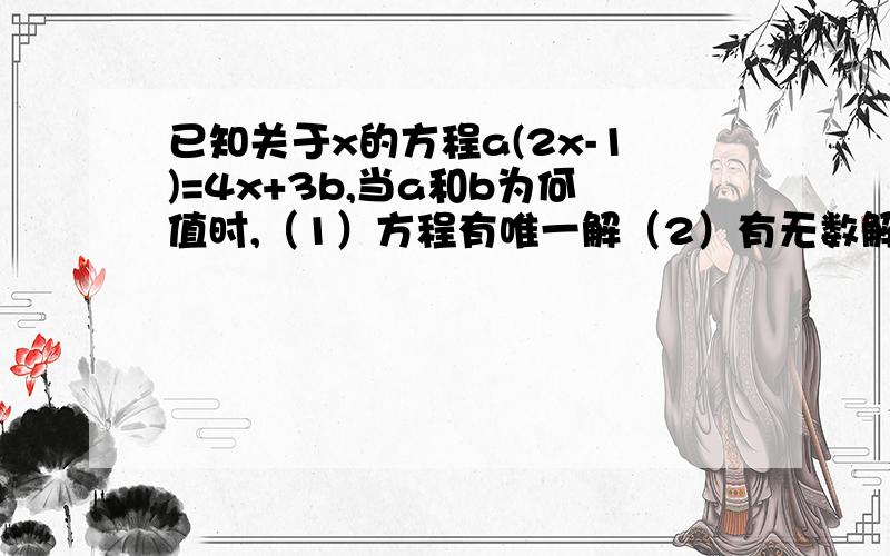 已知关于x的方程a(2x-1)=4x+3b,当a和b为何值时,（1）方程有唯一解（2）有无数解（3）没有解