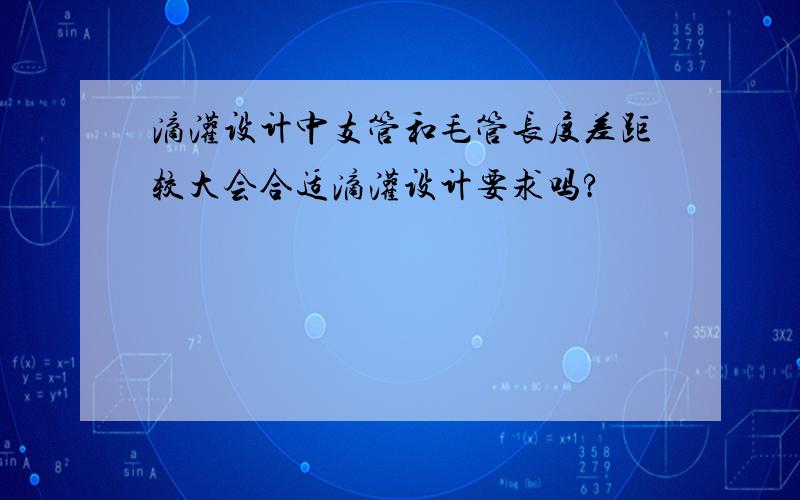 滴灌设计中支管和毛管长度差距较大会合适滴灌设计要求吗?