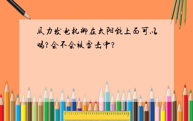 风力发电机绑在太阳能上面可以吗?会不会被雷击中?