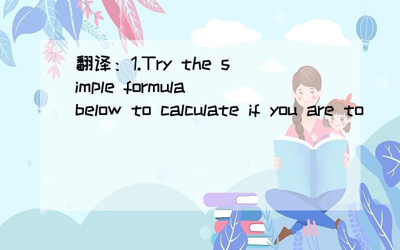 翻译：1.Try the simple formula below to calculate if you are to