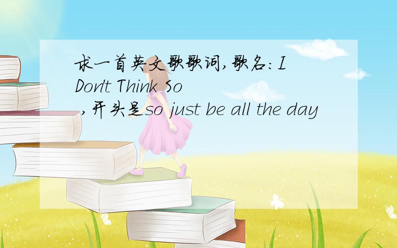 求一首英文歌歌词,歌名：I Don't Think So ,开头是so just be all the day