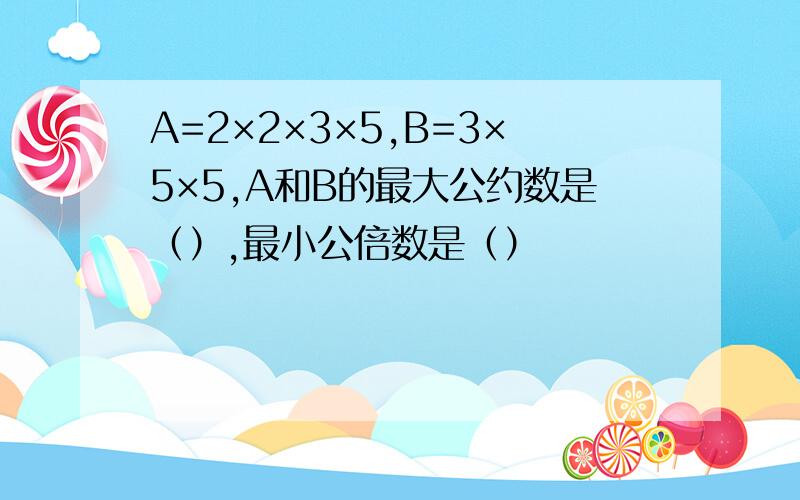 A=2×2×3×5,B=3×5×5,A和B的最大公约数是（）,最小公倍数是（）