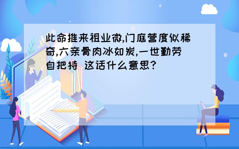 此命推来祖业微,门庭营度似稀奇,六亲骨肉冰如炭,一世勤劳自把持 这话什么意思?