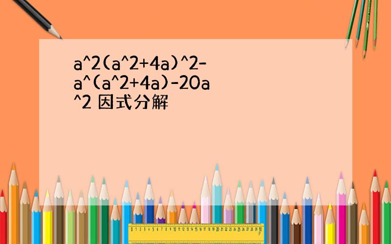 a^2(a^2+4a)^2-a^(a^2+4a)-20a^2 因式分解