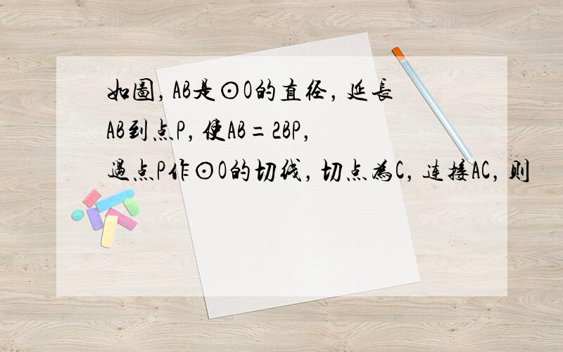 如图，AB是⊙O的直径，延长AB到点P，使AB=2BP，过点P作⊙O的切线，切点为C，连接AC，则