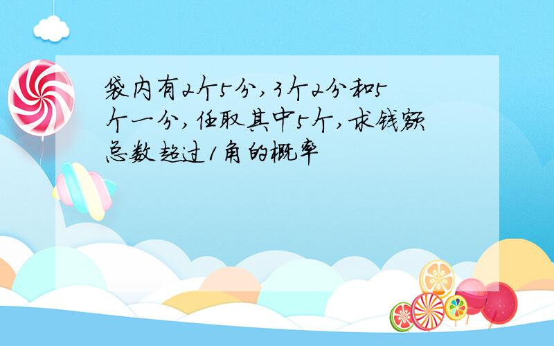 袋内有2个5分,3个2分和5个一分,任取其中5个,求钱额总数超过1角的概率