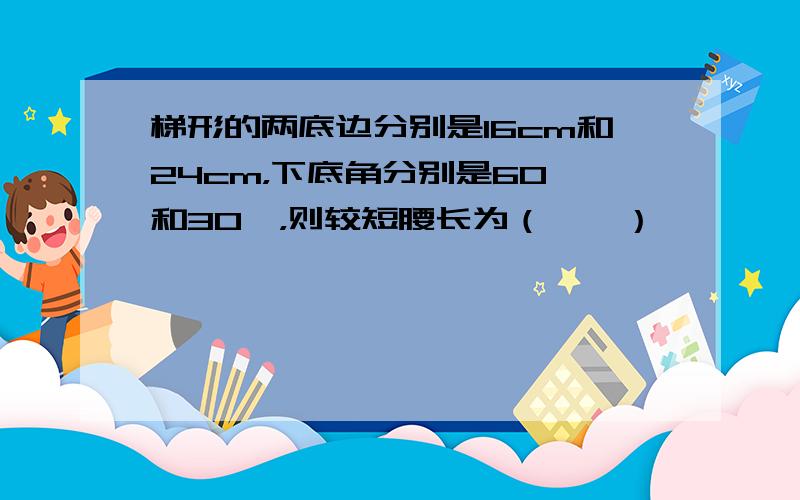 梯形的两底边分别是16cm和24cm，下底角分别是60°和30°，则较短腰长为（　　）