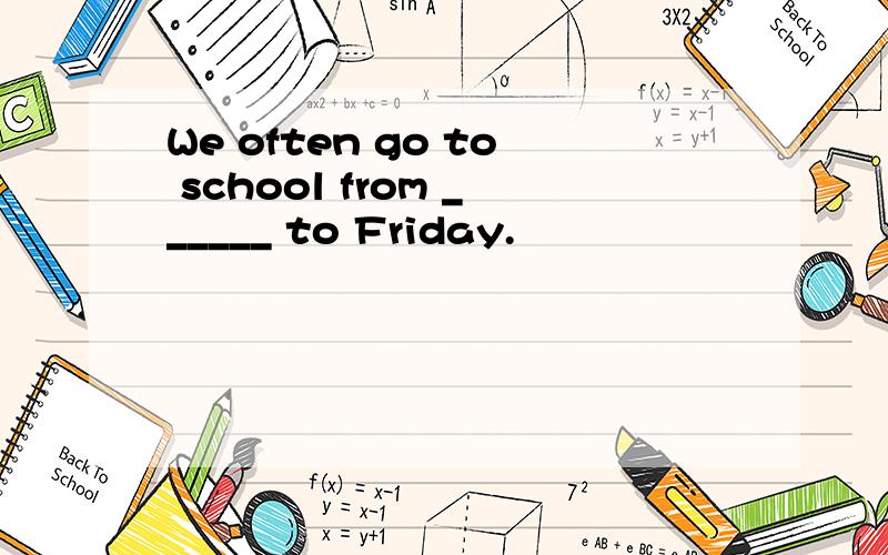 We often go to school from ______ to Friday.