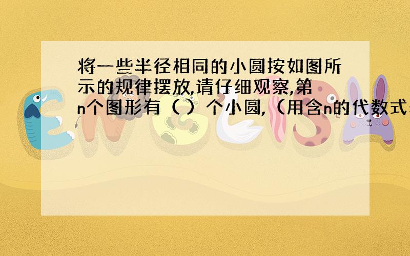 将一些半径相同的小圆按如图所示的规律摆放,请仔细观察,第n个图形有（ ）个小圆,（用含n的代数式表示）