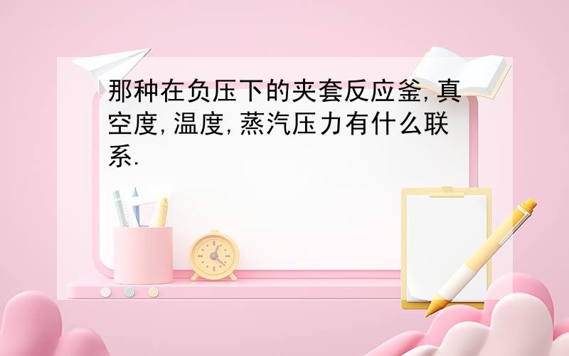 那种在负压下的夹套反应釜,真空度,温度,蒸汽压力有什么联系.