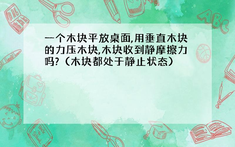 一个木块平放桌面,用垂直木块的力压木块,木块收到静摩擦力吗?（木块都处于静止状态）