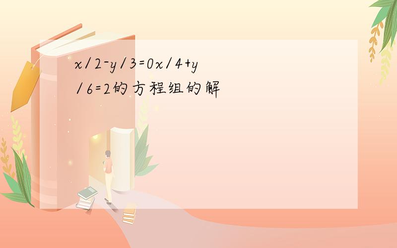 x/2-y/3=0x/4+y/6=2的方程组的解