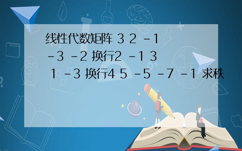 线性代数矩阵 3 2 -1 -3 -2 换行2 -1 3 1 -3 换行4 5 -5 -7 -1 求秩