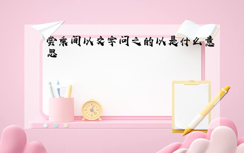 尝乘间以文字问之的以是什么意思