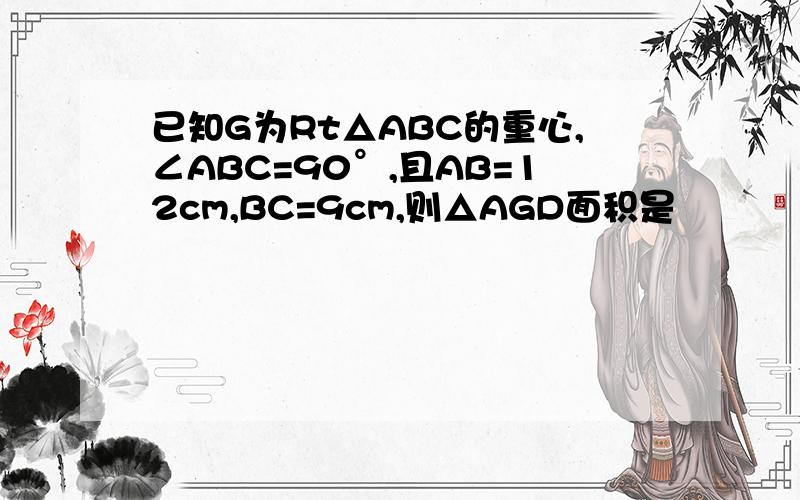 已知G为Rt△ABC的重心,∠ABC=90°,且AB=12cm,BC=9cm,则△AGD面积是