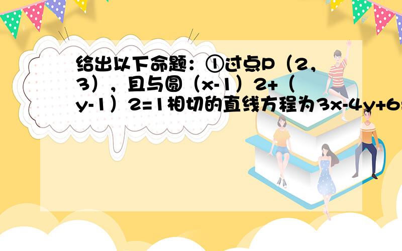 给出以下命题：①过点P（2，3），且与圆（x-1）2+（y-1）2=1相切的直线方程为3x-4y+6=0；②双曲线y