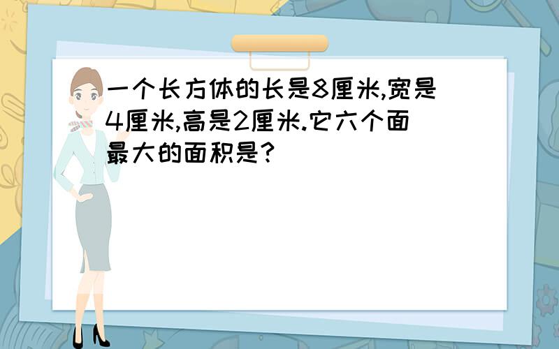 一个长方体的长是8厘米,宽是4厘米,高是2厘米.它六个面最大的面积是?