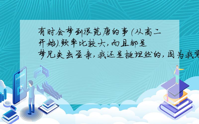 有时会梦到很荒唐的事（从高二开始）.频率比较大,而且都是梦见失去至亲,我还是挺坦然的,因为我觉得是自己受到了某些刺激,从