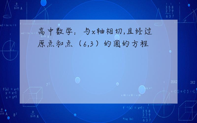 高中数学：与x轴相切,且经过原点和点（6,3）的圆的方程