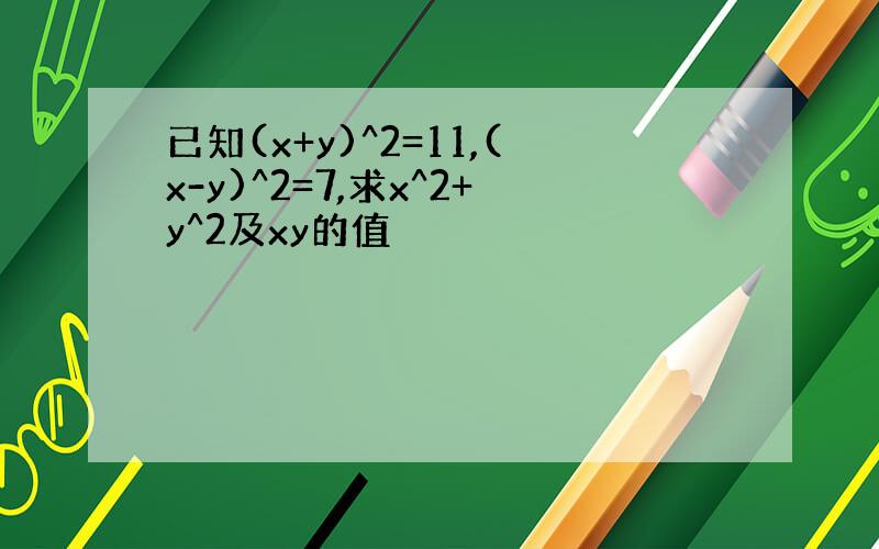 已知(x+y)^2=11,(x-y)^2=7,求x^2+y^2及xy的值