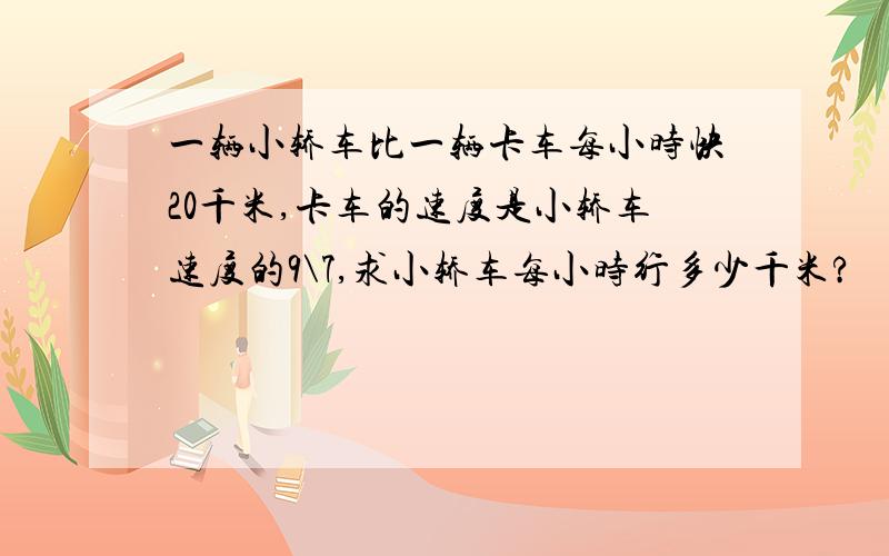 一辆小轿车比一辆卡车每小时快20千米,卡车的速度是小轿车速度的9\7,求小轿车每小时行多少千米?