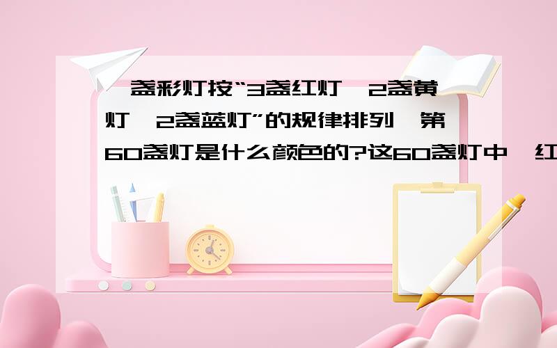 一盏彩灯按“3盏红灯、2盏黄灯、2盏蓝灯”的规律排列,第60盏灯是什么颜色的?这60盏灯中,红灯有多少盏?