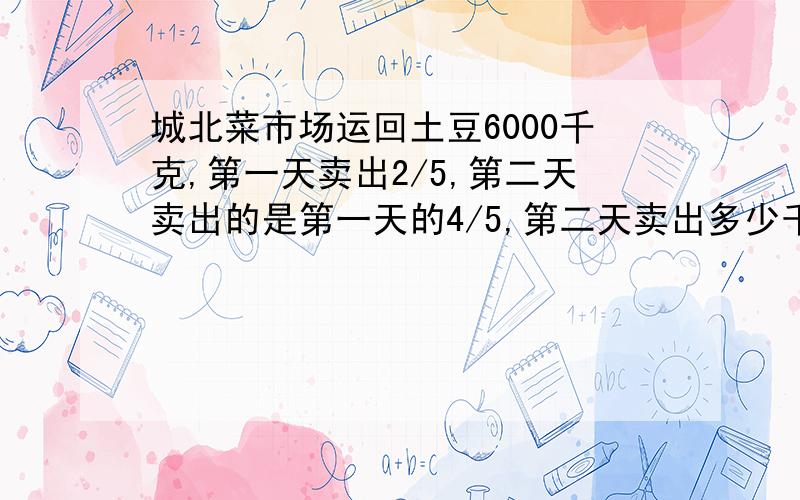 城北菜市场运回土豆6000千克,第一天卖出2/5,第二天卖出的是第一天的4/5,第二天卖出多少千克