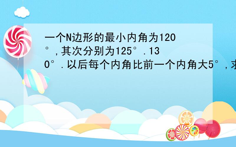 一个N边形的最小内角为120°,其次分别为125°.130°.以后每个内角比前一个内角大5°,求N的值?