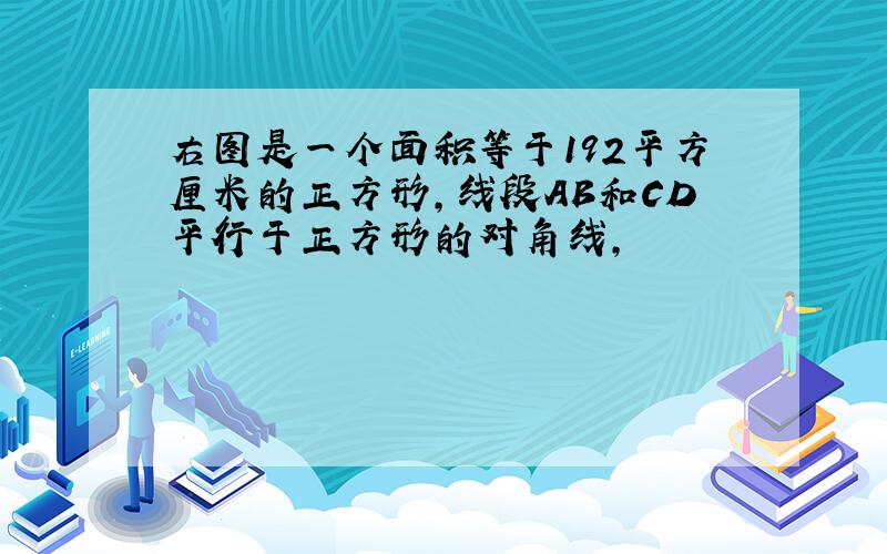 右图是一个面积等于192平方厘米的正方形,线段AB和CD平行于正方形的对角线,