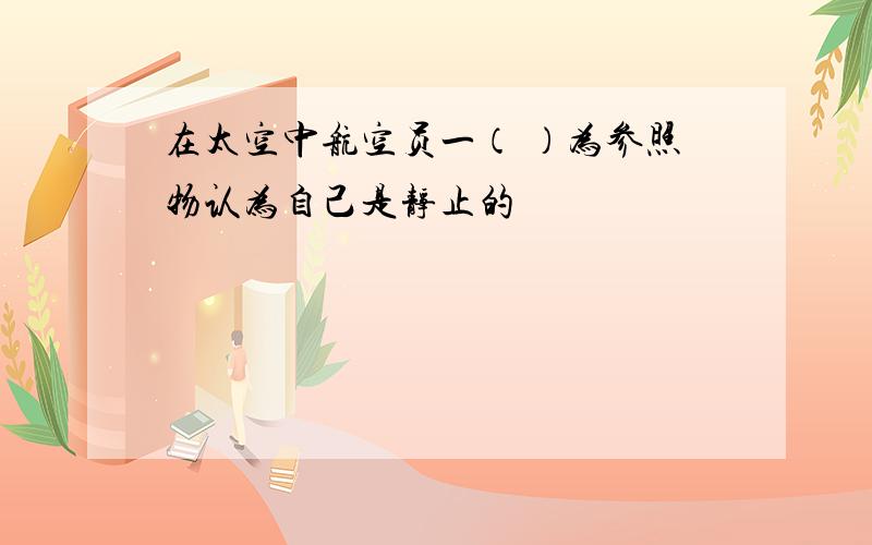 在太空中航空员一（ ）为参照物认为自己是静止的