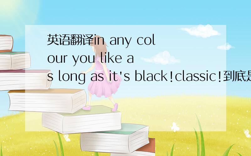 英语翻译in any colour you like as long as it's black!classic!到底是