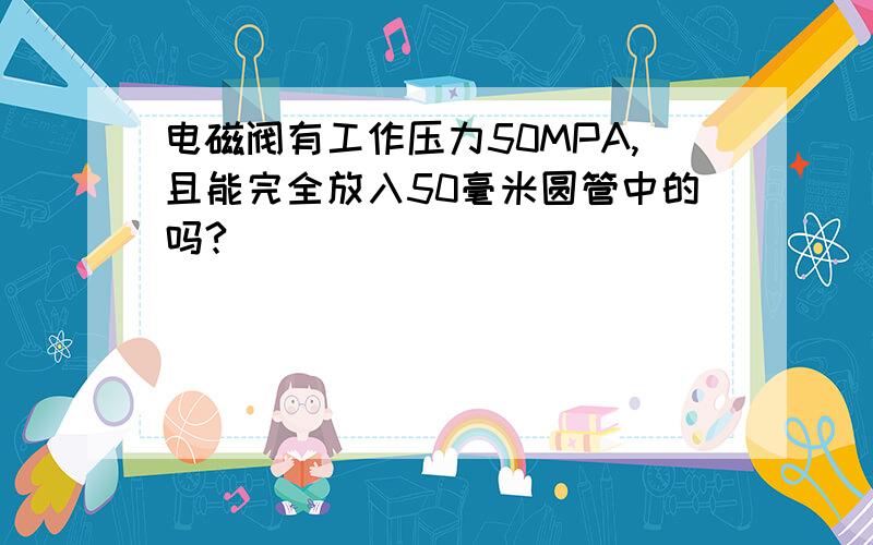 电磁阀有工作压力50MPA,且能完全放入50毫米圆管中的吗?