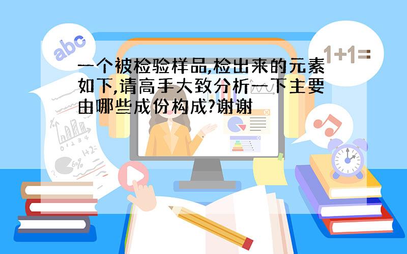 一个被检验样品,检出来的元素如下,请高手大致分析一下主要由哪些成份构成?谢谢