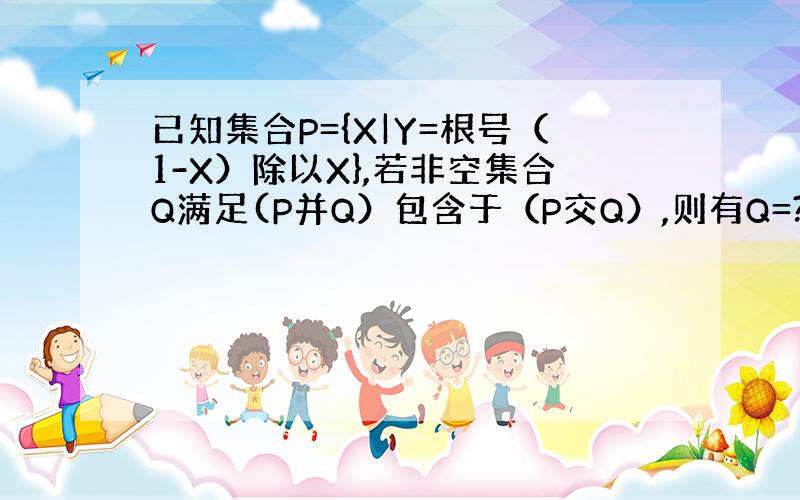 已知集合P={X|Y=根号（1-X）除以X},若非空集合Q满足(P并Q）包含于（P交Q）,则有Q=?