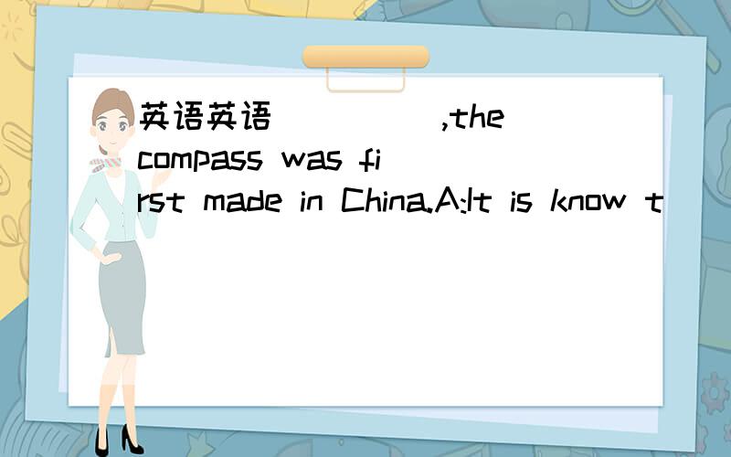 英语英语_____,the compass was first made in China.A:It is know t