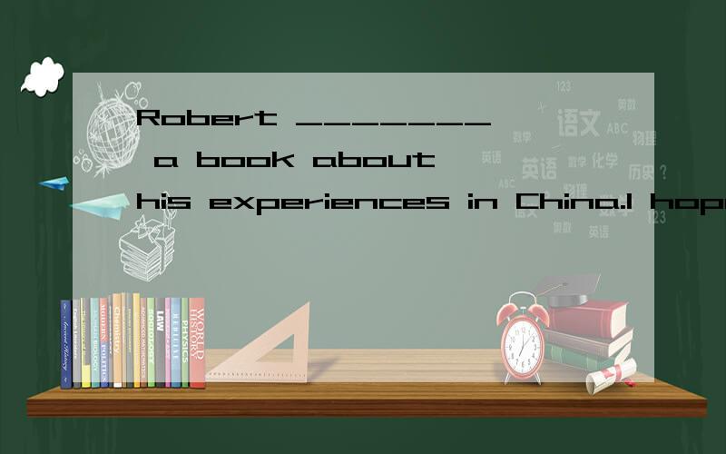 Robert _______ a book about his experiences in China.I hope