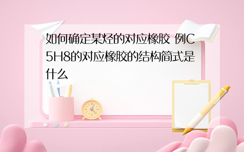 如何确定某烃的对应橡胶 例C5H8的对应橡胶的结构简式是什么