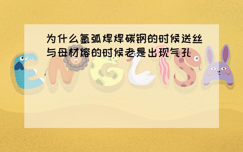 为什么氩弧焊焊碳钢的时候送丝与母材熔的时候老是出现气孔