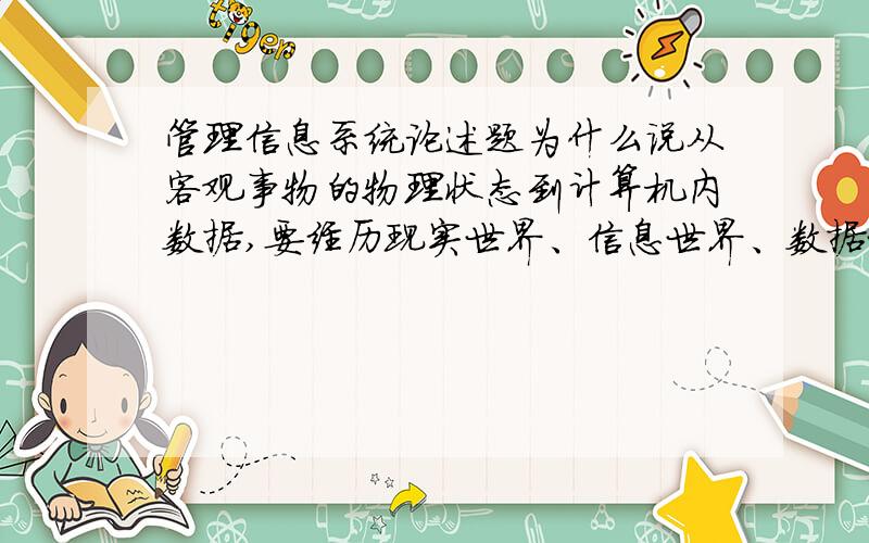 管理信息系统论述题为什么说从客观事物的物理状态到计算机内数据,要经历现实世界、信息世界、数据世界、和计算机世界四种状态的