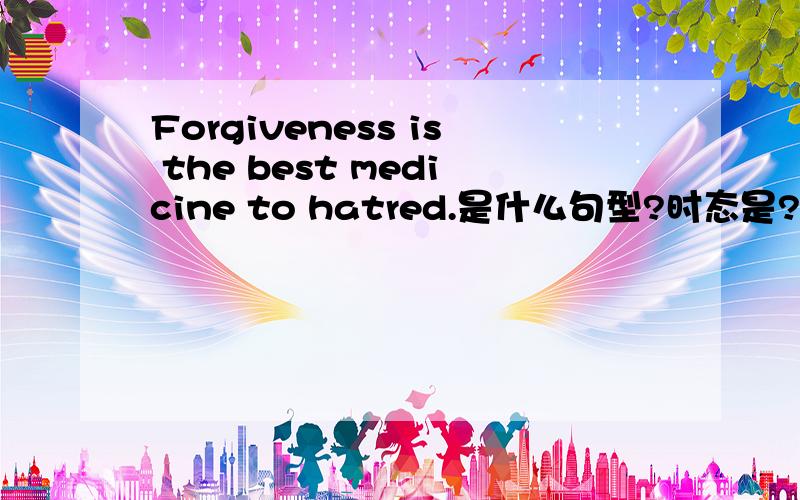 Forgiveness is the best medicine to hatred.是什么句型?时态是?