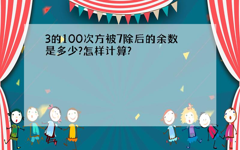 3的100次方被7除后的余数是多少?怎样计算?